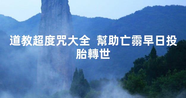 道教超度咒大全  幫助亡霛早日投胎轉世